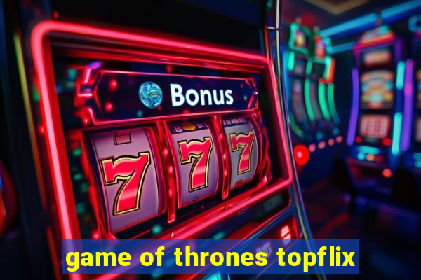 game of thrones topflix